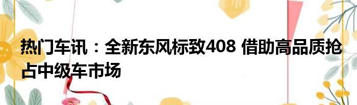 热门车讯：全新东风标致408 借助高品质抢占中级车市场