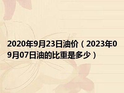 2020年9月23日油价（2023年09月07日油的比重是多少）