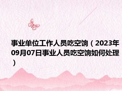 事业单位工作人员吃空饷（2023年09月07日事业人员吃空饷如何处理）