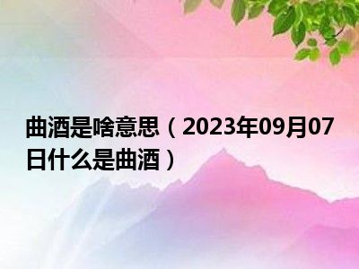 曲酒是啥意思（2023年09月07日什么是曲酒）