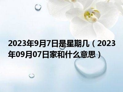 2023年9月7日是星期几（2023年09月07日家和什么意思）