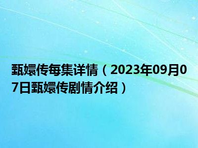 甄嬛传每集详情（2023年09月07日甄嬛传剧情介绍）