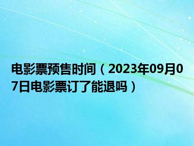 电影票预售时间（2023年09月07日电影票订了能退吗）