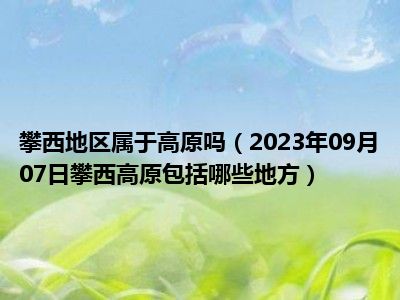 攀西地区属于高原吗（2023年09月07日攀西高原包括哪些地方）