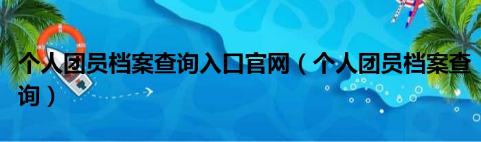 个人团员档案查询入口官网（个人团员档案查询）