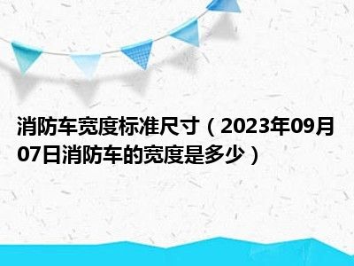 消防车宽度标准尺寸（2023年09月07日消防车的宽度是多少）