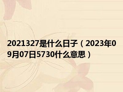 2021327是什么日子（2023年09月07日5730什么意思）