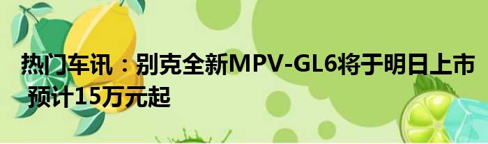 热门车讯：别克全新MPV-GL6将于明日上市 预计15万元起