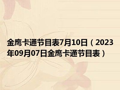 金鹰卡通节目表7月10日（2023年09月07日金鹰卡通节目表）