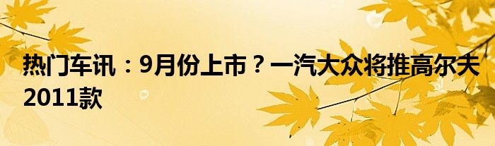 热门车讯：9月份上市？一汽大众将推高尔夫2011款