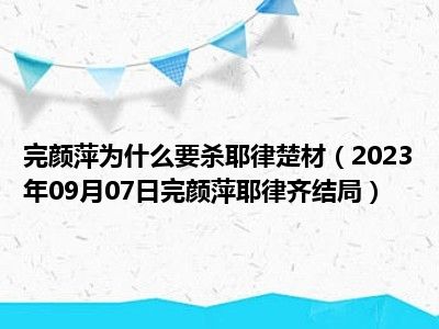 完颜萍为什么要杀耶律楚材（2023年09月07日完颜萍耶律齐结局）