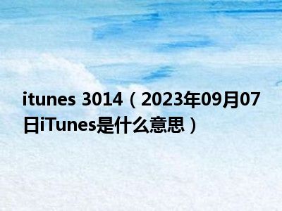 itunes 3014（2023年09月07日iTunes是什么意思）