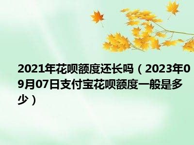 2021年花呗额度还长吗（2023年09月07日支付宝花呗额度一般是多少）