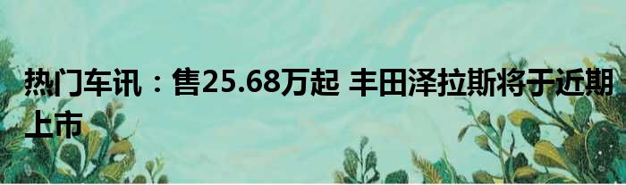 热门车讯：售25.68万起 丰田泽拉斯将于近期上市