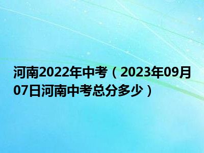 河南2022年中考（2023年09月07日河南中考总分多少）