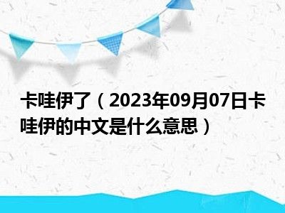 卡哇伊了（2023年09月07日卡哇伊的中文是什么意思）