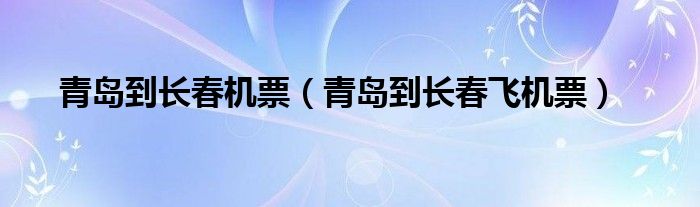  青岛到长春机票（青岛到长春飞机票）