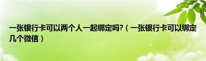  一张银行卡可以两个人一起绑定吗 （一张银行卡可以绑定几个微信）