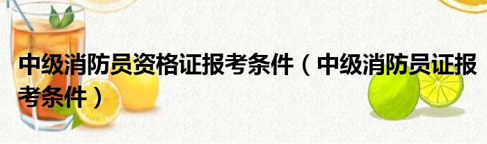 中级消防员资格证报考条件（中级消防员证报考条件）