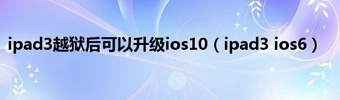  ipad3越狱后可以升级ios10（ipad3 ios6）