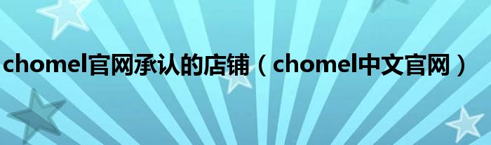  chomel官网承认的店铺（chomel中文官网）