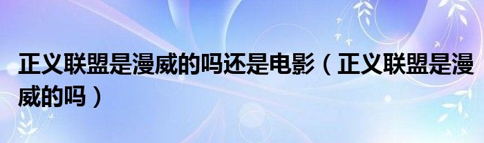  正义联盟是漫威的吗还是电影（正义联盟是漫威的吗）