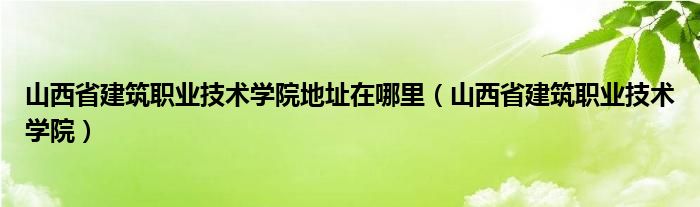  山西省建筑职业技术学院地址在哪里（山西省建筑职业技术学院）