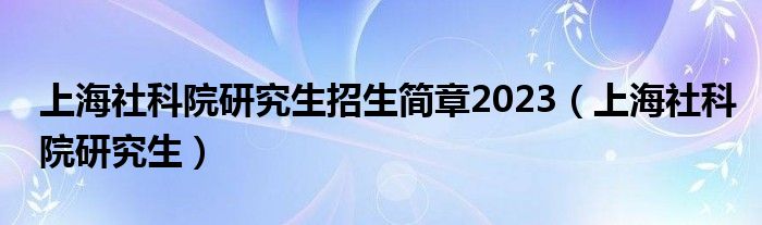  上海社科院研究生招生简章2023（上海社科院研究生）