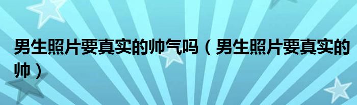  男生照片要真实的帅气吗（男生照片要真实的帅）