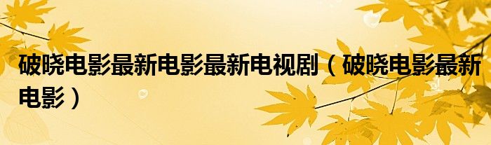  破晓电影最新电影最新电视剧（破晓电影最新电影）