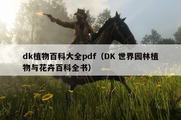 dk植物百科大全pdf（DK 世界园林植物与花卉百科全书）