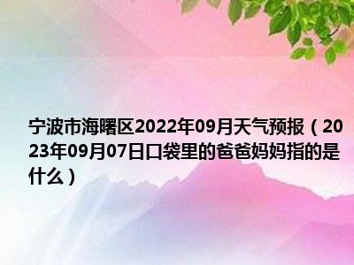 宁波市海曙区2022年09月天气预报（2023年09月07日口袋里的爸爸妈妈指的是什么）