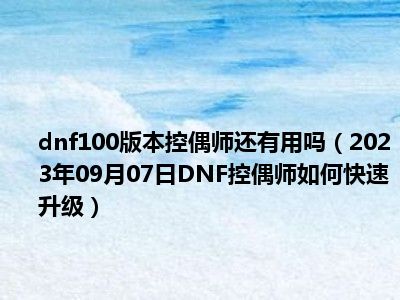 dnf100版本控偶师还有用吗（2023年09月07日DNF控偶师如何快速升级）