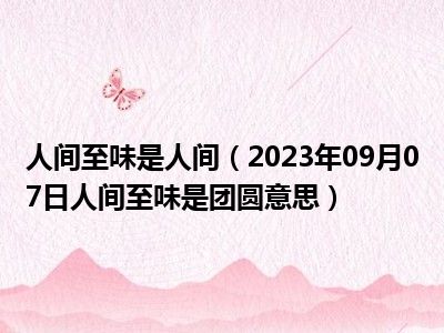 人间至味是人间（2023年09月07日人间至味是团圆意思）