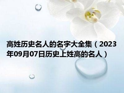 高姓历史名人的名字大全集（2023年09月07日历史上姓高的名人）