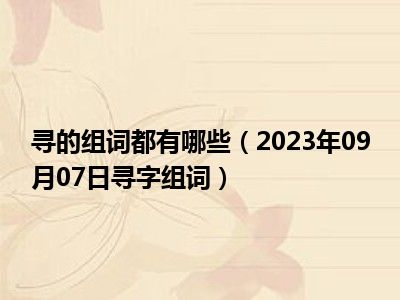 寻的组词都有哪些（2023年09月07日寻字组词）