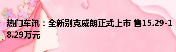 热门车讯：全新别克威朗正式上市 售15.29-18.29万元