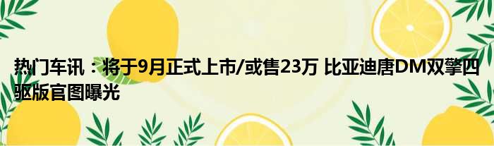 热门车讯：将于9月正式上市/或售23万 比亚迪唐DM双擎四驱版官图曝光