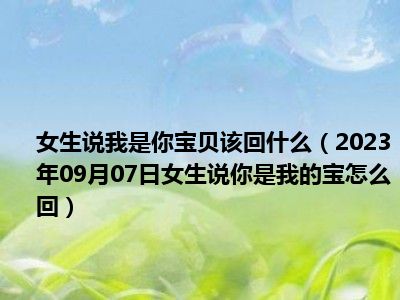 女生说我是你宝贝该回什么（2023年09月07日女生说你是我的宝怎么回）