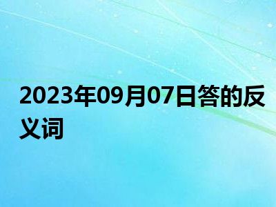 2023年09月07日答的反义词