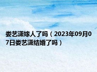 娄艺潇嫁人了吗（2023年09月07日娄艺潇结婚了吗）