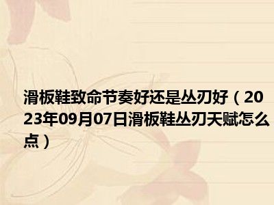 滑板鞋致命节奏好还是丛刃好（2023年09月07日滑板鞋丛刃天赋怎么点）