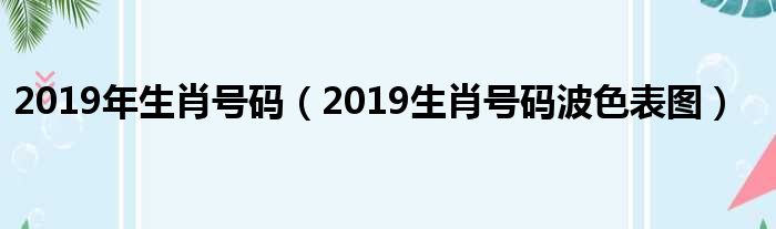 2019年生肖号码（2019生肖号码波色表图）