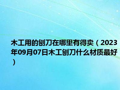 木工用的刨刀在哪里有得卖（2023年09月07日木工刨刀什么材质最好）