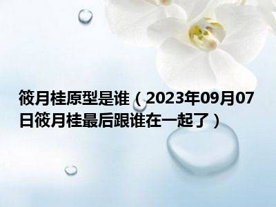 筱月桂原型是谁（2023年09月07日筱月桂最后跟谁在一起了）