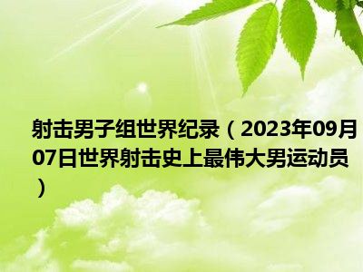 射击男子组世界纪录（2023年09月07日世界射击史上最伟大男运动员）