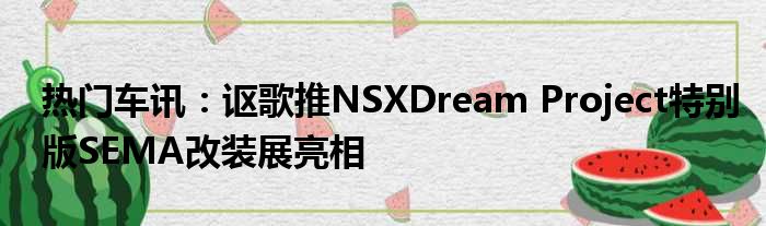 热门车讯：讴歌推NSXDream Project特别版SEMA改装展亮相