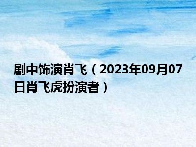 剧中饰演肖飞（2023年09月07日肖飞虎扮演者）