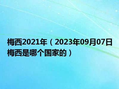 梅西2021年（2023年09月07日梅西是哪个国家的）