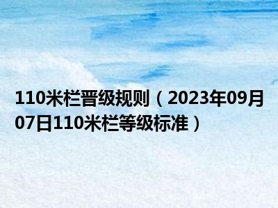 110米栏晋级规则（2023年09月07日110米栏等级标准）